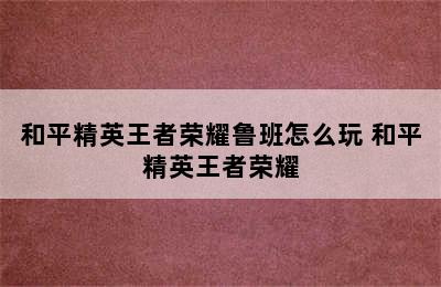 和平精英王者荣耀鲁班怎么玩 和平精英王者荣耀